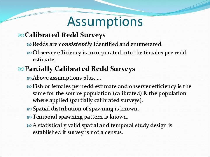 Assumptions Calibrated Redd Surveys Redds are consistently identified and enumerated. Observer efficiency is incorporated Assumptions Calibrated Redd Surveys Redds are consistently identified and enumerated. Observer efficiency is incorporated