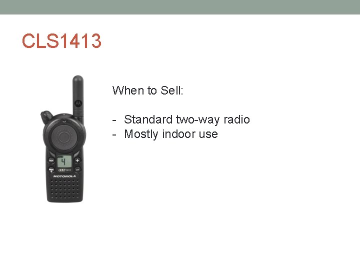 CLS 1413 When to Sell: - Standard two-way radio - Mostly indoor use 