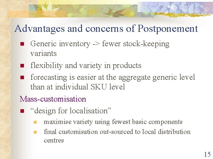 Advantages and concerns of Postponement Generic inventory -> fewer stock-keeping variants n flexibility and
