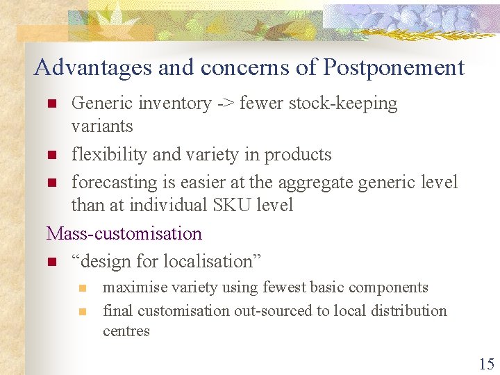 Advantages and concerns of Postponement Generic inventory -> fewer stock-keeping variants n flexibility and Advantages and concerns of Postponement Generic inventory -> fewer stock-keeping variants n flexibility and
