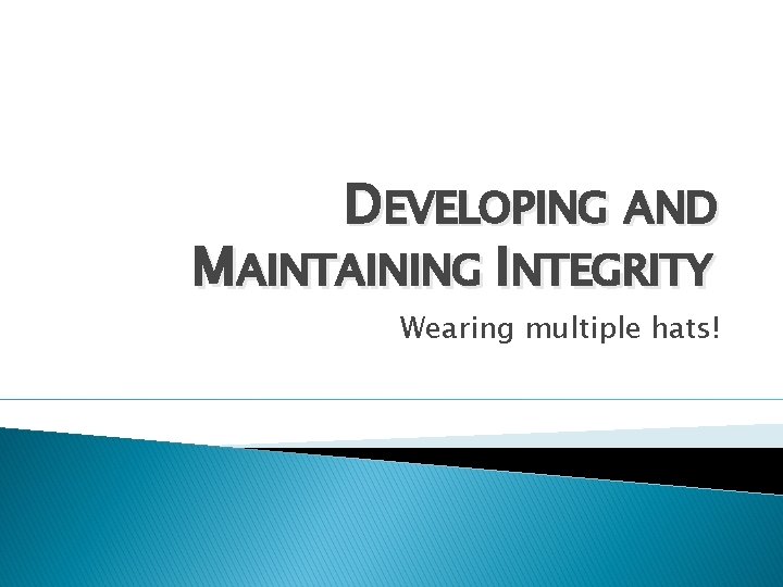 DEVELOPING AND MAINTAINING INTEGRITY Wearing multiple hats! 