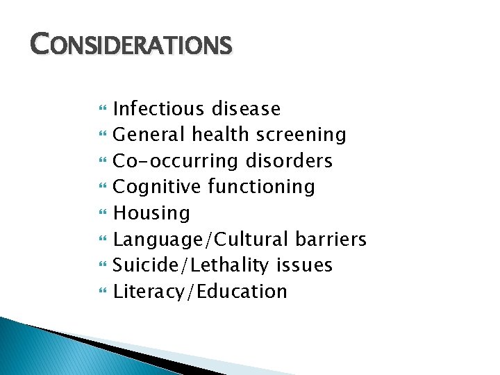 CONSIDERATIONS Infectious disease General health screening Co-occurring disorders Cognitive functioning Housing Language/Cultural barriers Suicide/Lethality