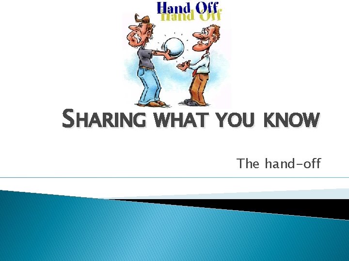 SHARING WHAT YOU KNOW The hand-off 