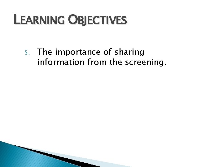 LEARNING OBJECTIVES 5. The importance of sharing information from the screening. 