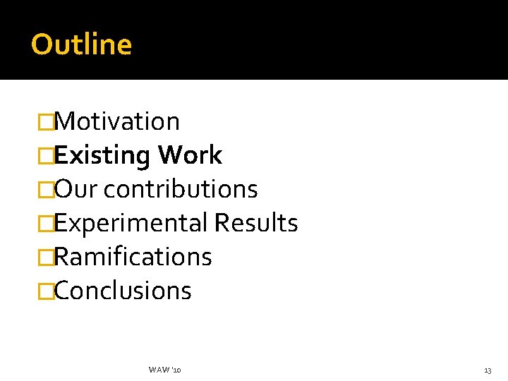 Outline �Motivation �Existing Work �Our contributions �Experimental Results �Ramifications �Conclusions WAW '10 13 