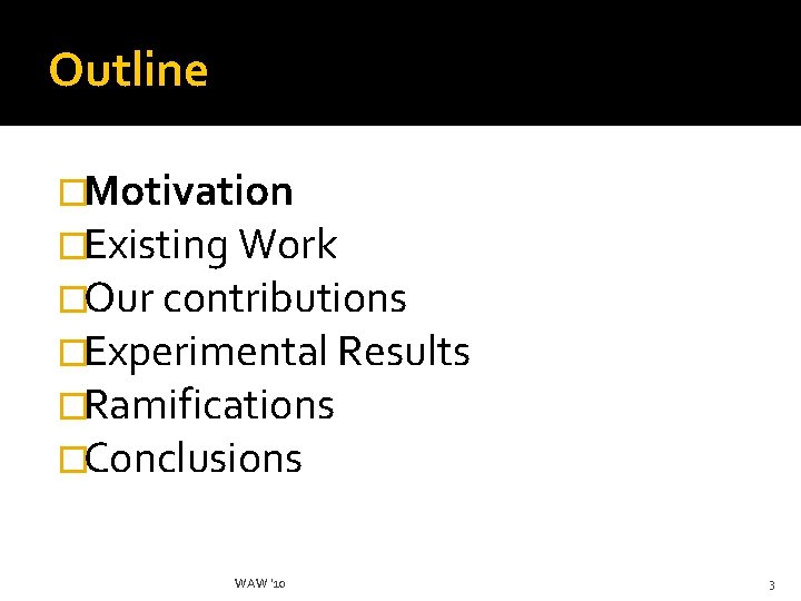 Outline �Motivation �Existing Work �Our contributions �Experimental Results �Ramifications �Conclusions WAW '10 3 