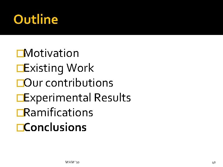 Outline �Motivation �Existing Work �Our contributions �Experimental Results �Ramifications �Conclusions WAW '10 40 