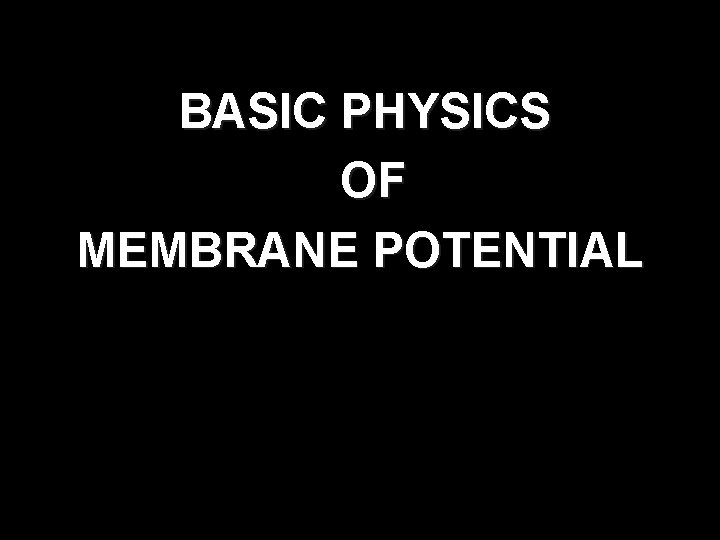BASIC PHYSICS OF MEMBRANE POTENTIAL 