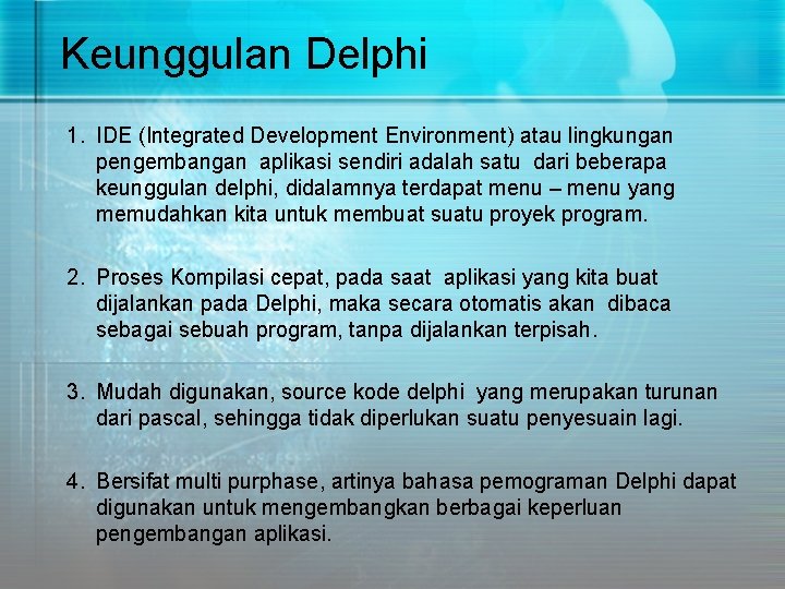 Keunggulan Delphi 1. IDE (Integrated Development Environment) atau lingkungan pengembangan aplikasi sendiri adalah satu Keunggulan Delphi 1. IDE (Integrated Development Environment) atau lingkungan pengembangan aplikasi sendiri adalah satu