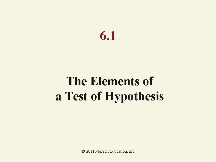 6. 1 The Elements of a Test of Hypothesis © 2011 Pearson Education, Inc