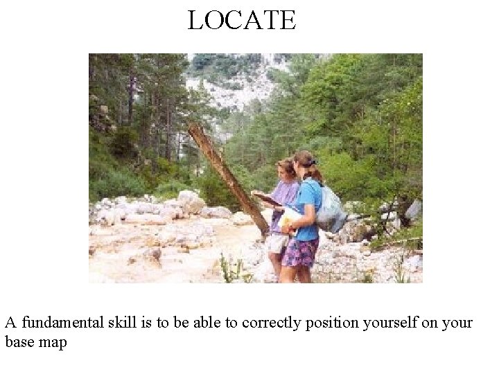 LOCATE A fundamental skill is to be able to correctly position yourself on your
