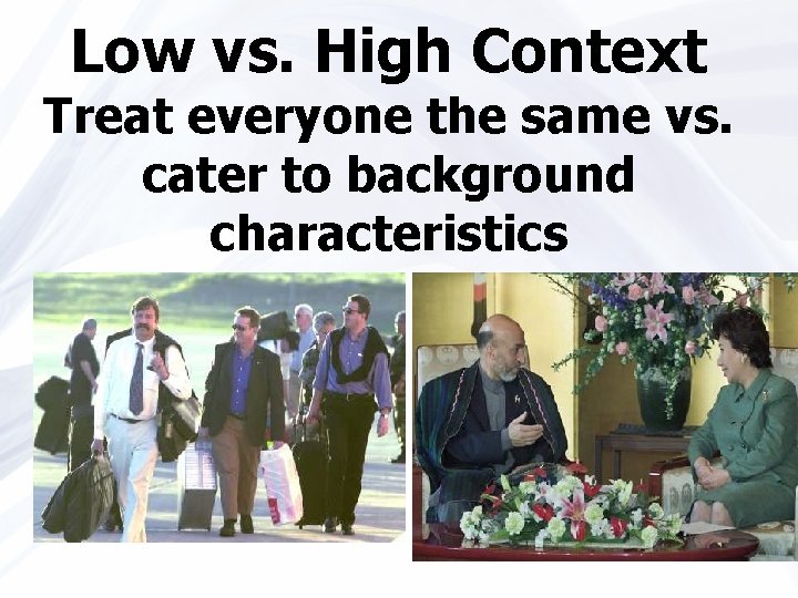 Low vs. High Context Treat everyone the same vs. cater to background characteristics 