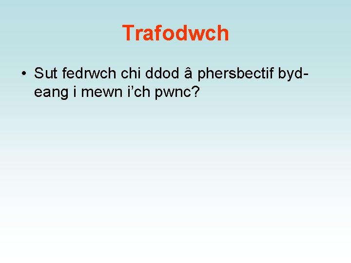Trafodwch • Sut fedrwch chi ddod â phersbectif bydeang i mewn i’ch pwnc? 