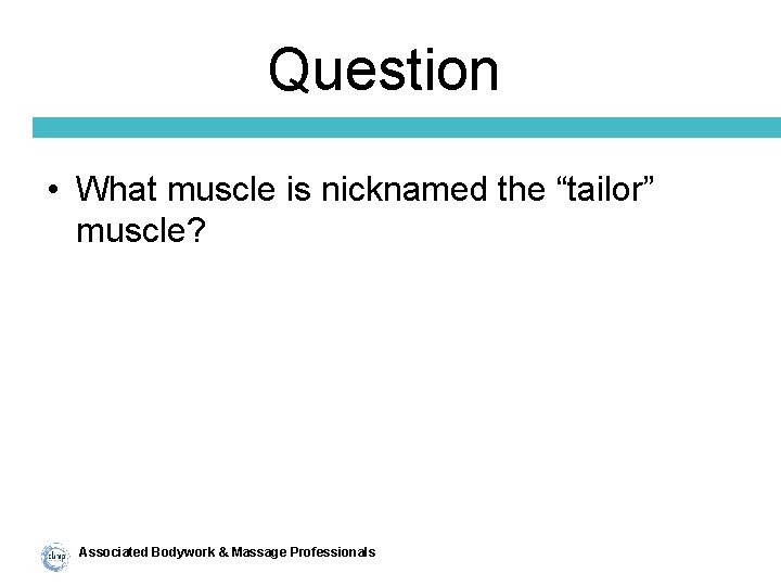 Question • What muscle is nicknamed the “tailor” muscle? Associated Bodywork & Massage Professionals