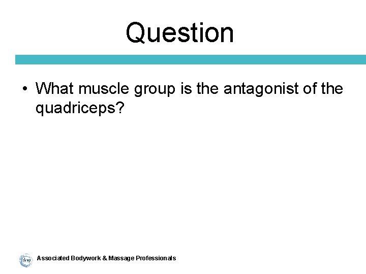 Question • What muscle group is the antagonist of the quadriceps? Associated Bodywork &