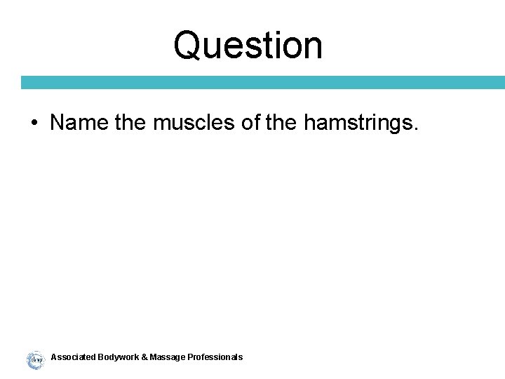 Question • Name the muscles of the hamstrings. Associated Bodywork & Massage Professionals 
