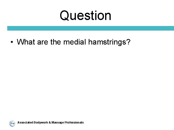 Question • What are the medial hamstrings? Associated Bodywork & Massage Professionals 