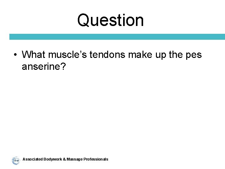 Question • What muscle’s tendons make up the pes anserine? Associated Bodywork & Massage
