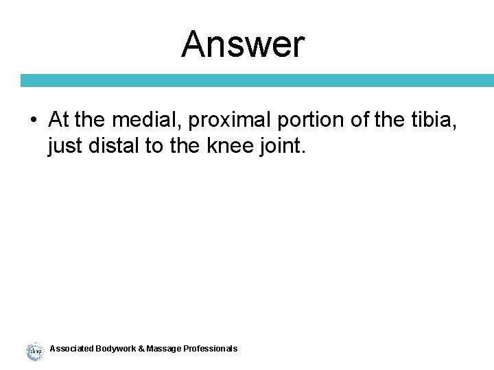 Answer • At the medial, proximal portion of the tibia, just distal to the
