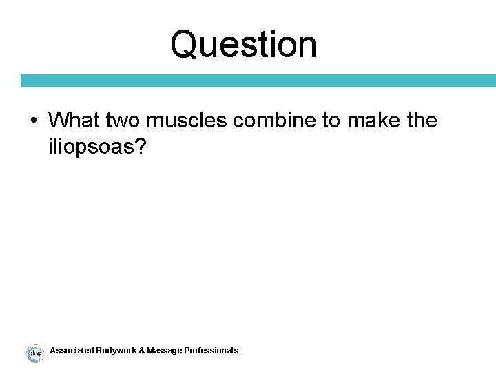 Question • What two muscles combine to make the iliopsoas? Associated Bodywork & Massage