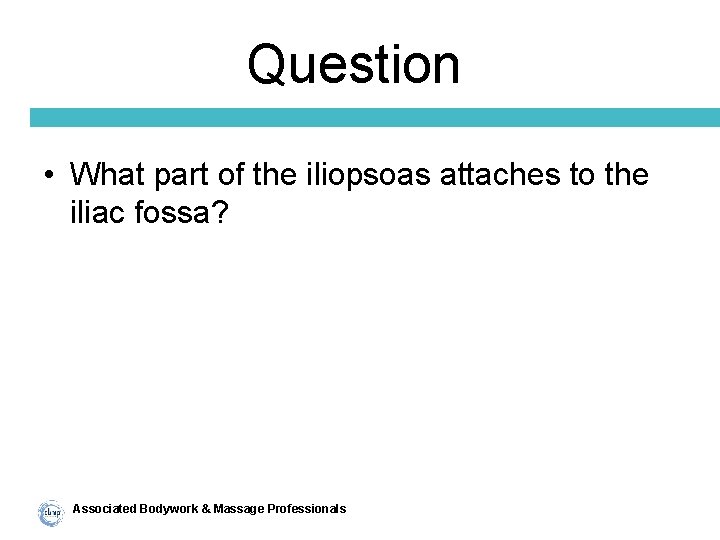 Question • What part of the iliopsoas attaches to the iliac fossa? Associated Bodywork