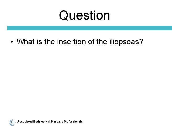 Question • What is the insertion of the iliopsoas? Associated Bodywork & Massage Professionals