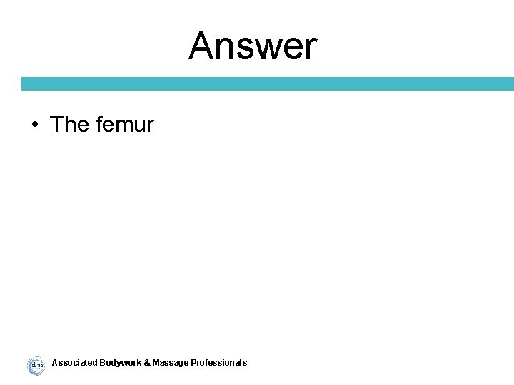 Answer • The femur Associated Bodywork & Massage Professionals 