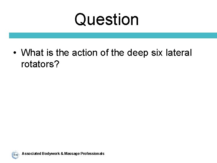 Question • What is the action of the deep six lateral rotators? Associated Bodywork