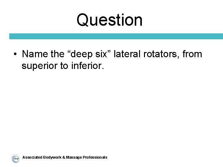 Question • Name the “deep six” lateral rotators, from superior to inferior. Associated Bodywork