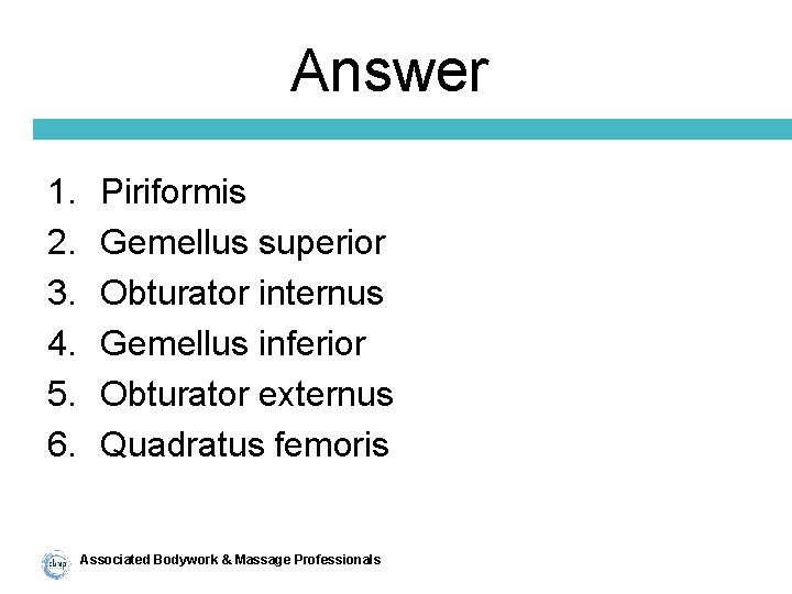 Answer 1. 2. 3. 4. 5. 6. Piriformis Gemellus superior Obturator internus Gemellus inferior
