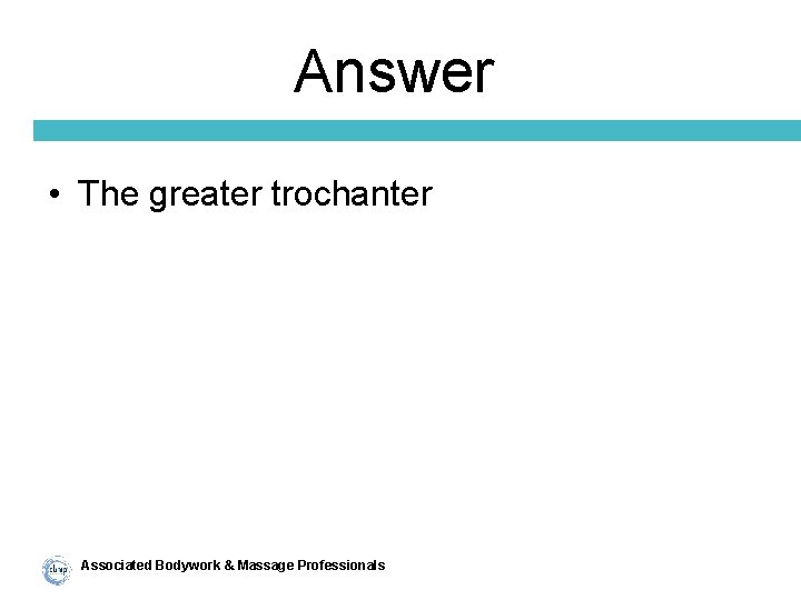 Answer • The greater trochanter Associated Bodywork & Massage Professionals 