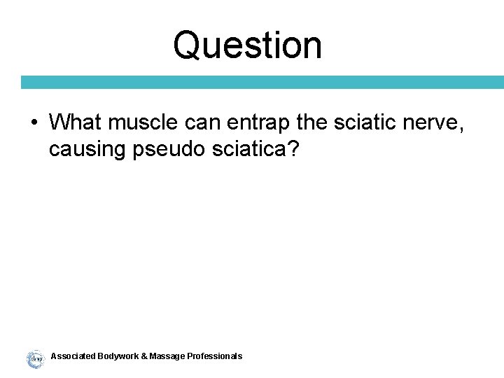 Question • What muscle can entrap the sciatic nerve, causing pseudo sciatica? Associated Bodywork