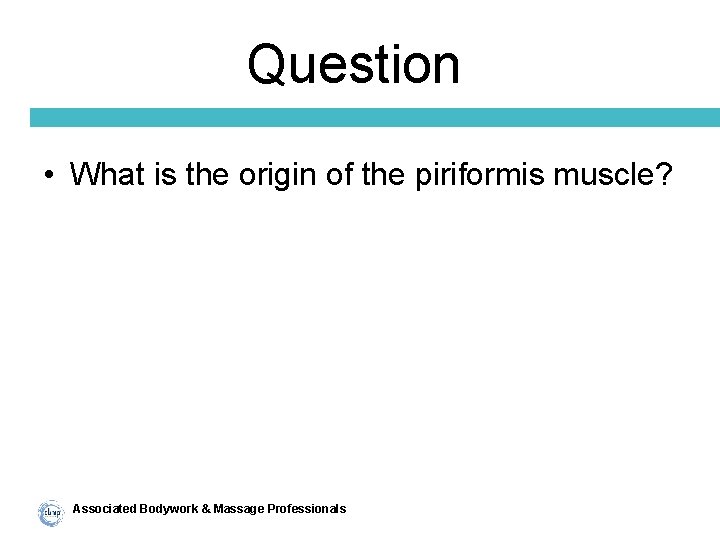 Question • What is the origin of the piriformis muscle? Associated Bodywork & Massage