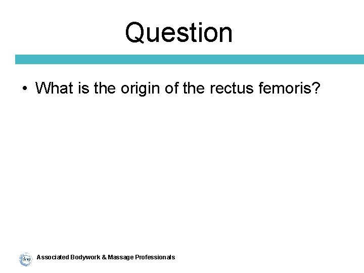 Question • What is the origin of the rectus femoris? Associated Bodywork & Massage
