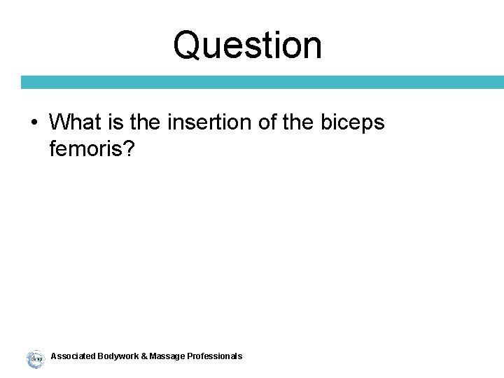Question • What is the insertion of the biceps femoris? Associated Bodywork & Massage