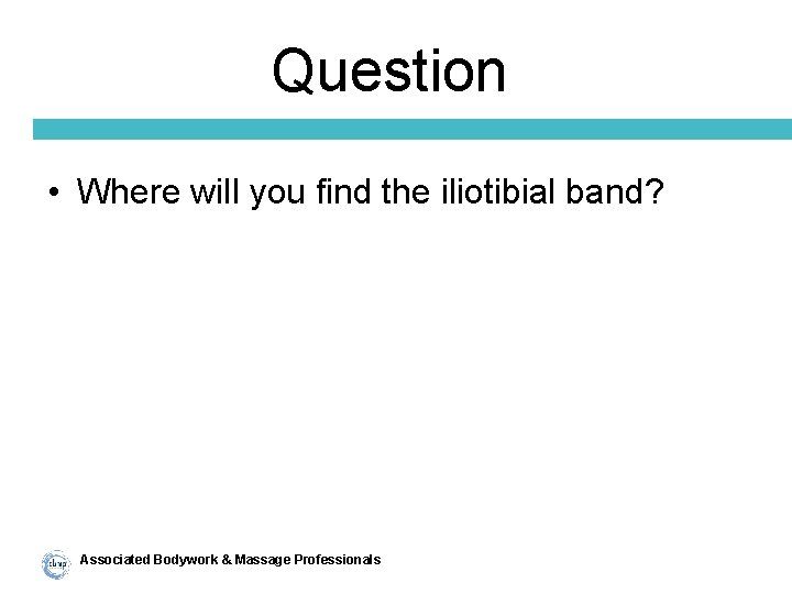 Question • Where will you find the iliotibial band? Associated Bodywork & Massage Professionals