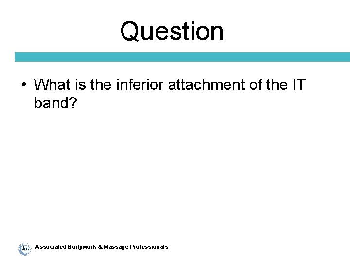 Question • What is the inferior attachment of the IT band? Associated Bodywork &