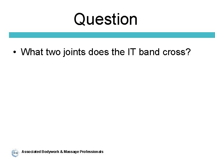 Question • What two joints does the IT band cross? Associated Bodywork & Massage