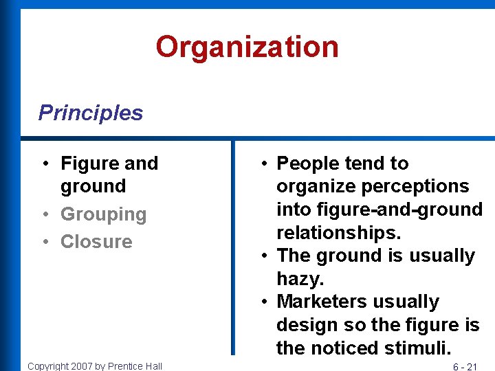 Organization Principles • Figure and ground • Grouping • Closure Copyright 2007 by Prentice