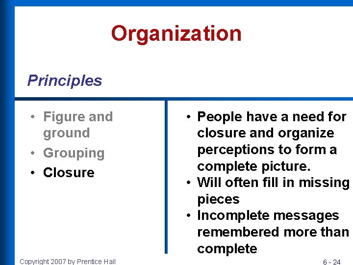 Organization Principles • Figure and ground • Grouping • Closure Copyright 2007 by Prentice