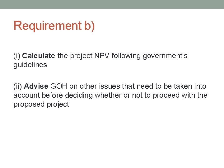 Requirement b) (i) Calculate the project NPV following government’s guidelines (ii) Advise GOH on