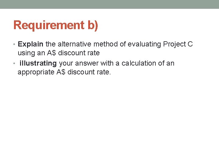 Requirement b) • Explain the alternative method of evaluating Project C using an A$