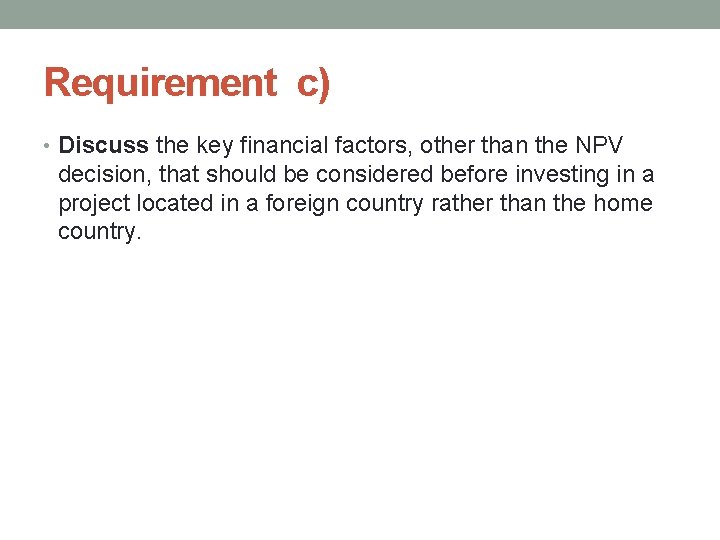 Requirement c) • Discuss the key financial factors, other than the NPV decision, that