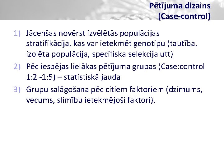 Pētījuma dizains (Case-control) 1) Jācenšas novērst izvēlētās populācijas stratifikācija, kas var ietekmēt genotipu (tautība,