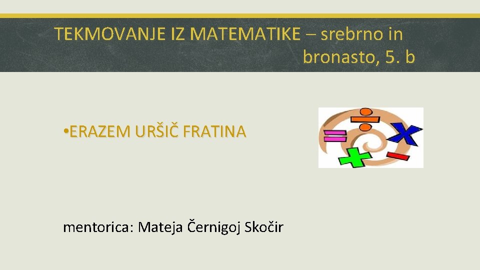 TEKMOVANJE IZ MATEMATIKE – srebrno in bronasto, 5. b • ERAZEM URŠIČ FRATINA mentorica: