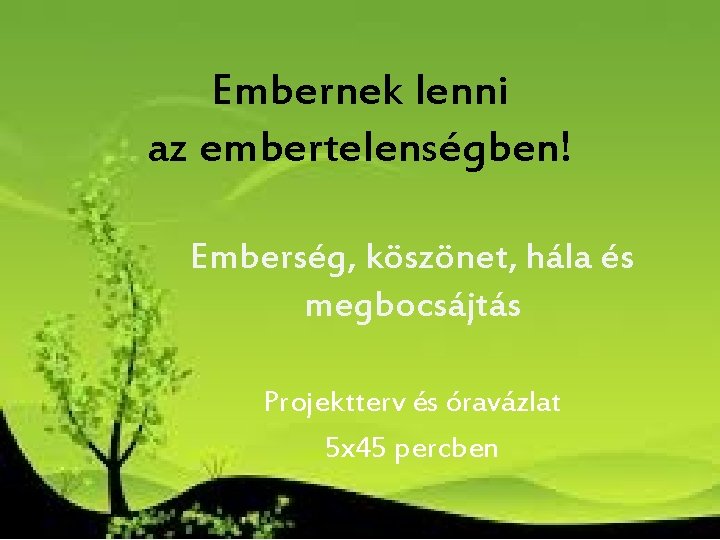 Embernek lenni az embertelenségben! Emberség, köszönet, hála és megbocsájtás Projektterv és óravázlat 5 x Embernek lenni az embertelenségben! Emberség, köszönet, hála és megbocsájtás Projektterv és óravázlat 5 x