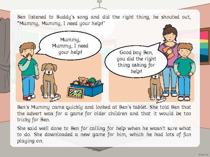 Ben listened to Buddy’s song and did the right thing, he shouted out, “Mummy,