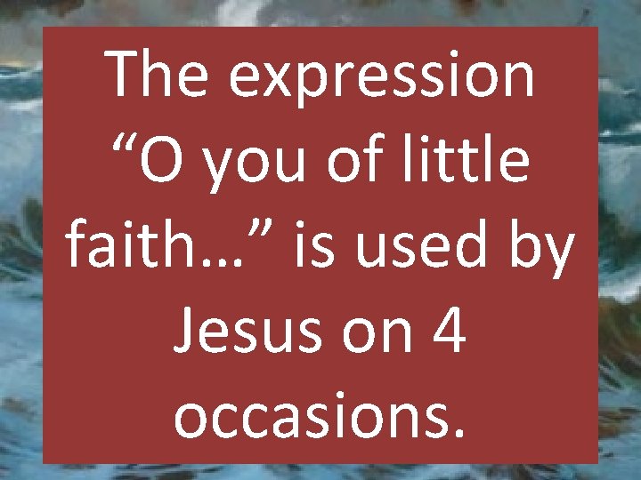 The expression “O you of little faith…” is used by Jesus on 4 occasions.