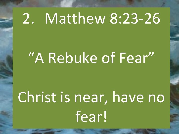 2. Matthew 8: 23 -26 “A Rebuke of Fear” Christ is near, have no
