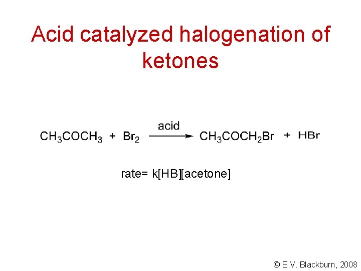 Acid catalyzed halogenation of ketones rate= k[HB][acetone] © E. V. Blackburn, 2008 